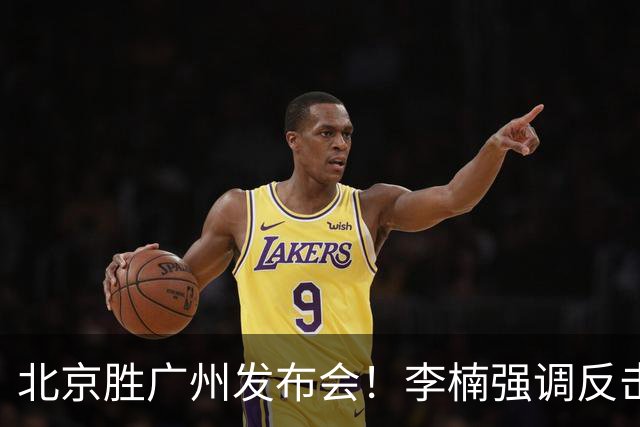 北京胜广州发布会！李楠强调反击重要性，赵睿低血糖，谈阵容搭配