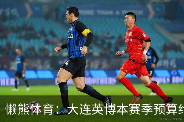 懒熊体育：大连英博本赛季预算约2亿，王魁两年投入近6000万
