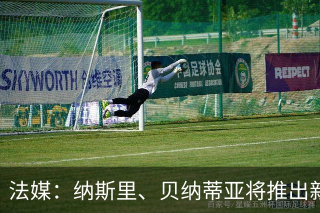 法媒：纳斯里、贝纳蒂亚将推出新足球节目《摆脱束缚者》